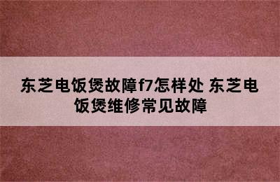 东芝电饭煲故障f7怎样处 东芝电饭煲维修常见故障